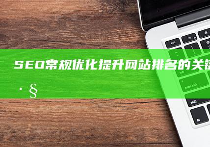 SEO常规优化：提升网站排名的关键策略与技巧