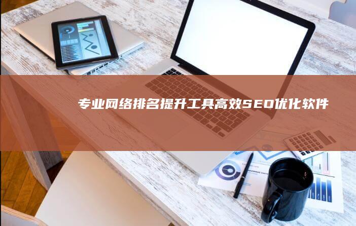 专业网络排名提升工具：高效SEO优化软件